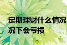 定期理财什么情况会亏损 定期理财在哪种情况下会亏损