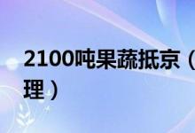 2100吨果蔬抵京（北京商超果蔬充足价格合理）