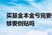 买基金本金亏完要倒贴吗 买基金跌了本金不够要倒贴吗