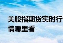 美股指期货实时行情在线 美股指期货实时行情哪里看