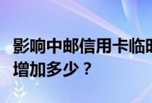 影响中邮信用卡临时额度增加的因素有哪些能增加多少？