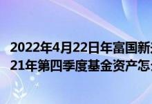 2022年4月22日年富国新兴产业股票基金持股人结构一览2021年第四季度基金资产怎么配置
