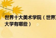 世界十大美术学院（世界顶级美院排行榜全球最好的美术类大学有哪些）