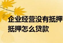 企业经营没有抵押可以贷款吗 企业没有资产抵押怎么贷款