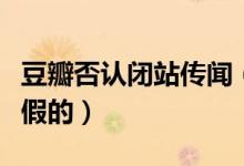 豆瓣否认闭站传闻（豆瓣回应称将“闭站”是假的）