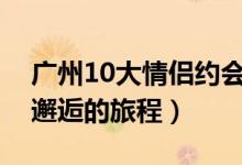 广州10大情侣约会好去处（开启一场与浪漫邂逅的旅程）