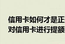 信用卡如何才是正确的提额方式 怎样做才能对信用卡进行提额