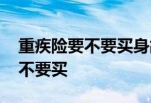 重疾险要不要买身故返还型 重疾险的身故要不要买