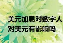 美元加息对数字人民币有影响吗 数字人民币对美元有影响吗