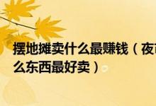 摆地摊卖什么最赚钱（夜市最赚钱的地摊生意现在摆地摊什么东西最好卖）