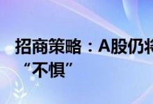 招商策略：A股仍将保持震荡上行的趋势调整“不惧”