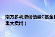 南方多利增强债券C基金什么时候能赎回（全部基金有什么重大卖出）