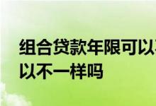 组合贷款年限可以不一致吗 组合贷款年限可以不一样吗