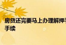 房贷还完要马上办理解押手续吗 房贷还完以后需要办理什么手续