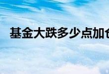 基金大跌多少点加仓 基金跌20点怎么加仓