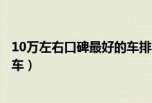 10万左右口碑最好的车排名（这些就是十万以内口碑最好的车）