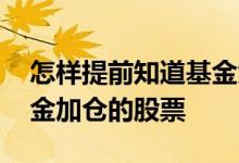 怎样提前知道基金大佬加仓 怎样找上季度基金加仓的股票