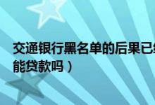 交通银行黑名单的后果已经还清了（交通银行信用卡黑名单能贷款吗）