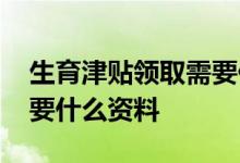 生育津贴领取需要什么材料 生育津贴领取需要什么资料
