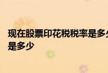 现在股票印花税税率是多少如何收取的 现在股票印花税税率是多少