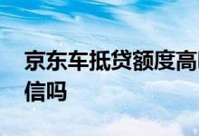 京东车抵贷额度高吗 京东车抵贷要看个人征信吗