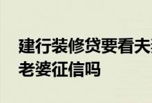 建行装修贷要看夫妻征信吗 建行装修贷会查老婆征信吗