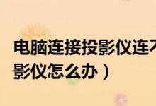 电脑连接投影仪连不上怎么办（电脑连不上投影仪怎么办）