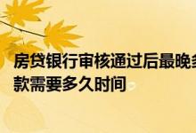 房贷银行审核通过后最晚多久放款 房贷银行审核通过会到放款需要多久时间