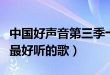 中国好声音第三季十大热门歌曲（中国好声音最好听的歌）