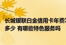 长城银联白金信用卡年费怎么算 长城银联白金信用卡年费是多少 有哪些特色服务吗