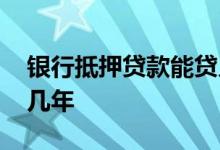 银行抵押贷款能贷几年 银行抵押贷款可以贷几年