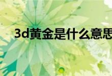 3d黄金是什么意思啊 3d黄金是什么意思