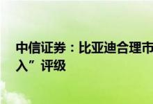 中信证券：比亚迪合理市值空间有望达1.4万亿元维持“买入”评级