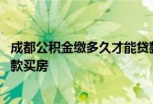 成都公积金缴多久才能贷款买房 成都公积金要交多久才能贷款买房