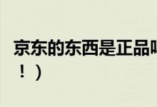 京东的东西是正品吗（消费者可以放心的购买！）