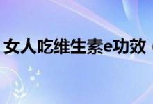 女人吃维生素e功效（女人吃维生素E的好处）