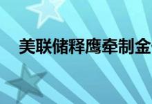 美联储释鹰牵制金价 黄金将迎来CPI指引