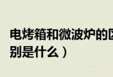 电烤箱和微波炉的区别（电烤箱和微波炉的区别是什么）
