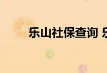 乐山社保查询 乐山个人社保卡查询