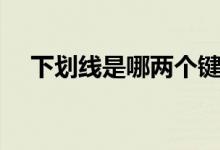 下划线是哪两个键啊（下划线是哪个键）