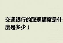交通银行的取现额度是什么意思（交通银行信用卡提现的额度是多少）