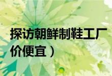 探访朝鲜制鞋工厂（一年生产两百多种鞋子售价便宜）