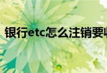 银行etc怎么注销要收费吗 银行etc怎么注销
