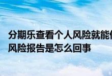 分期乐查看个人风险就能借到钱吗 分期乐借钱直接跳出个人风险报告是怎么回事