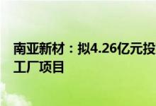 南亚新材：拟4.26亿元投建年产120万平米IC载板材料智能工厂项目