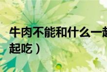 牛肉不能和什么一起吃（吃牛肉不能和什么一起吃）