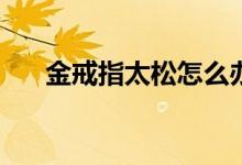 金戒指太松怎么办 基金做t是指当日吗
