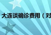 大连谈确诊费用（对确诊患者一律免费治疗）