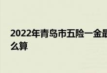 2022年青岛市五险一金最低缴费多少钱一个月 各项费用怎么算 