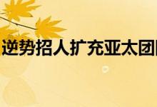 逆势招人扩充亚太团队全球机构补血中国业务